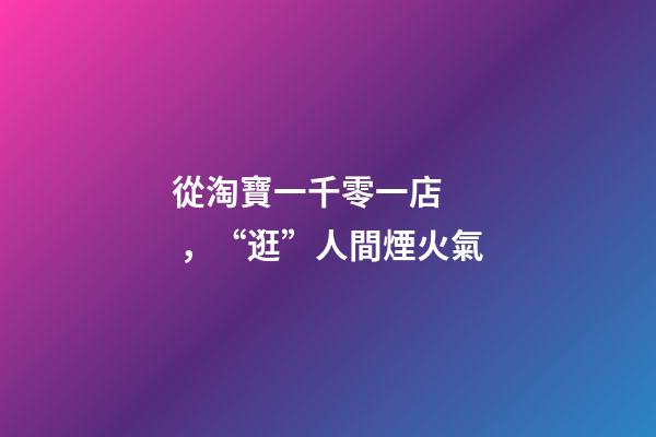 從淘寶一千零一店，“逛”人間煙火氣
